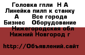 Головка гпли  Н А, Линейка пилп к станку 2А622 - Все города Бизнес » Оборудование   . Нижегородская обл.,Нижний Новгород г.